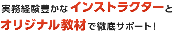 実務経験豊かなインストラクターとオリジナル教材で徹底サポート！