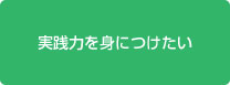 実践力を身につけたい