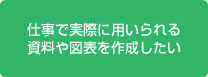 仕事で実際に用いられる資料や図表を作成したい